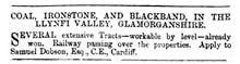 Coal, Ironstone, and Blackband, in the Llynfi Valley, Glamorganshire. - Several extensive Tracts - workable by level - already won. Railway passing over the properties. Apply Samuel Dobson, Esq., C.E., Cardiff.