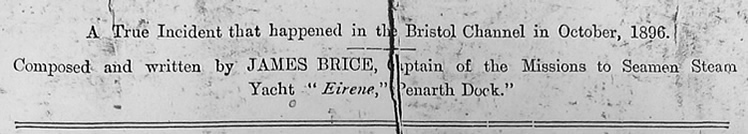 " A True Incident that happened in the Bristol Channel in October, 1896. Composed and written by James Brice, Captain of the Missions to Seamen Steam Yacht " Eirene, " Penarth Dock."